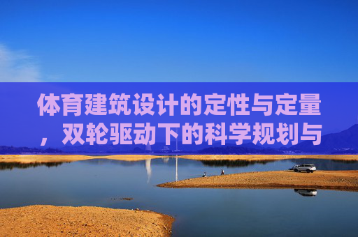体育建筑设计的定性与定量，双轮驱动下的科学规划与人文关怀，体育建筑设计，定性与定量双轮驱动下的科学规划与人文关怀