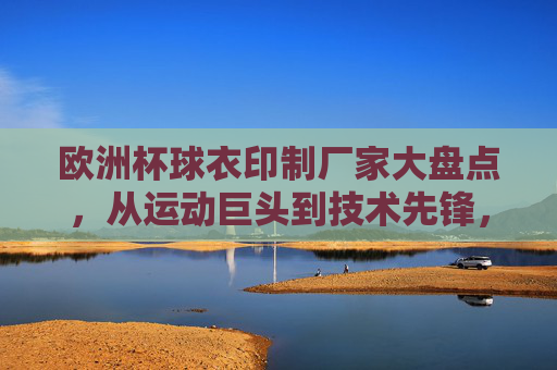 欧洲杯球衣印制厂家大盘点,从运动巨头到技术先锋,欧洲杯球衣印制厂家大盘点,从运动巨头到技术先锋 欧洲杯球衣印制厂家大盘点,从运动巨头到技术先锋,欧洲杯球衣印制厂家大盘点,从运动巨头到技术先锋