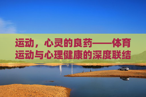 运动，心灵的良药——体育运动与心理健康的深度联结，运动，心灵良药与心理健康的深度联结