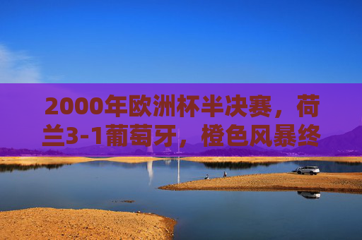2000年欧洲杯半决赛，荷兰3-1葡萄牙，橙色风暴终结黄金一代梦想，2000欧洲杯半决赛，橙色风暴终结葡萄牙黄金一代梦想