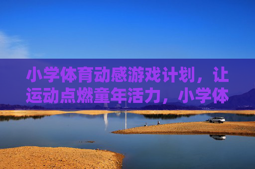 小学体育动感游戏计划,让运动点燃童年活力,小学体育动感游戏,燃情童年活力 小学体育动感游戏计划,让运动点燃童年活力,小学体育动感游戏,燃情童年活力