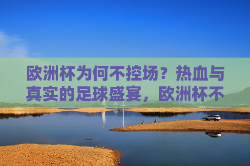 欧洲杯为何不控场?热血与真实的足球盛宴,欧洲杯不控场,热血与真实的足球盛宴 欧洲杯为何不控场?热血与真实的足球盛宴,欧洲杯不控场,热血与真实的足球盛宴