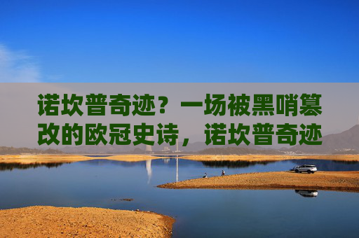 诺坎普奇迹?一场被黑哨篡改的欧冠史诗,诺坎普奇迹,被黑哨篡改的欧冠史诗 诺坎普奇迹?一场被黑哨篡改的欧冠史诗,诺坎普奇迹,被黑哨篡改的欧冠史诗