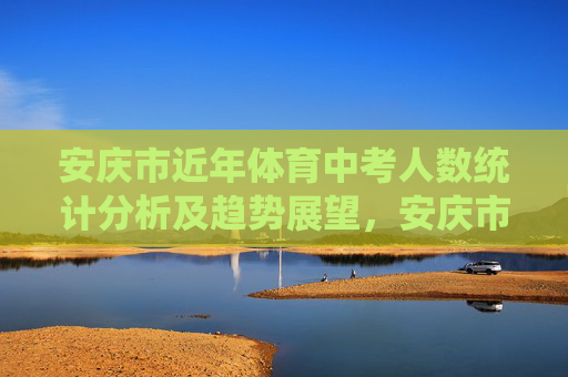 安庆市近年体育中考人数统计分析及趋势展望,安庆市近年体育中考人数统计分析及趋势展望 安庆市近年体育中考人数统计分析及趋势展望,安庆市近年体育中考人数统计分析及趋势展望