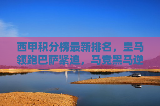 西甲积分榜最新排名，皇马领跑巴萨紧追，马竞黑马逆袭？西甲积分榜最新，皇马领跑巴萨紧追，马竞黑马逆袭？