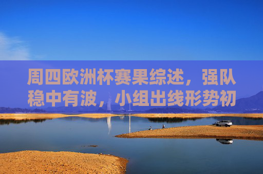 周四欧洲杯赛果综述,强队稳中有波,小组出线形势初显端倪,周四欧洲杯,强队稳中有波,小组出线形势初显端倪 周四欧洲杯赛果综述,强队稳中有波,小组出线形势初显端倪,周四欧洲杯,强队稳中有波,小组出线形势初显端倪