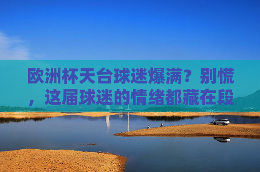 欧洲杯天台球迷爆满?别慌,这届球迷的情绪都藏在段子里,欧洲杯天台爆满?球迷情绪都藏段子了 欧洲杯天台球迷爆满?别慌,这届球迷的情绪都藏在段子里,欧洲杯天台爆满?球迷情绪都藏段子了