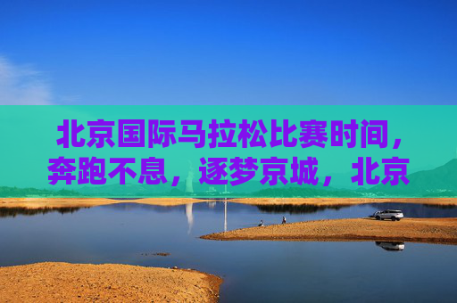 北京国际马拉松比赛时间,奔跑不息,逐梦京城,北京国际马拉松,奔跑不息,逐梦京城 北京国际马拉松比赛时间,奔跑不息,逐梦京城,北京国际马拉松,奔跑不息,逐梦京城