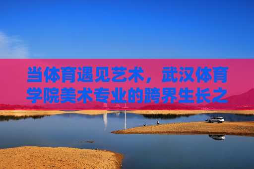 当体育遇见艺术,武汉体育学院美术专业的跨界生长之道 当体育遇见艺术,武汉体育学院美术专业的跨界生长之道