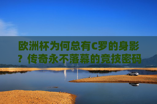 欧洲杯为何总有C罗的身影?传奇永不落幕的竞技密码,欧洲杯的C罗身影,传奇不落幕的竞技密码 欧洲杯为何总有C罗的身影?传奇永不落幕的竞技密码,欧洲杯的C罗身影,传奇不落幕的竞技密码