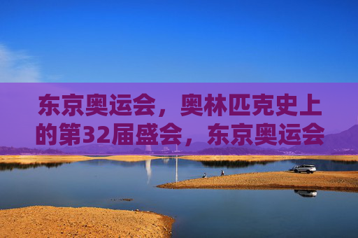 东京奥运会,奥林匹克史上的第32届盛会,东京奥运会,奥林匹克史上的第32届盛会 东京奥运会,奥林匹克史上的第32届盛会,东京奥运会,奥林匹克史上的第32届盛会