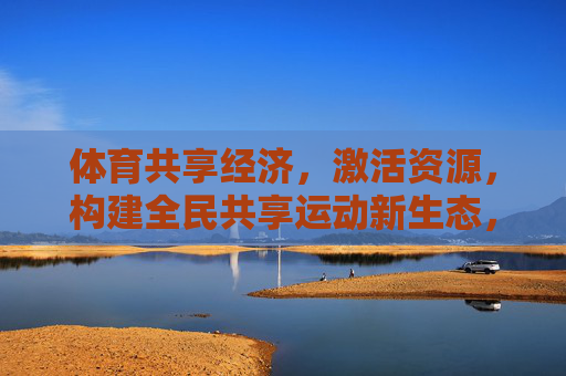 体育共享经济,激活资源,构建全民共享运动新生态,体育共享经济激活资源,全民共享运动新生态 体育共享经济,激活资源,构建全民共享运动新生态,体育共享经济激活资源,全民共享运动新生态