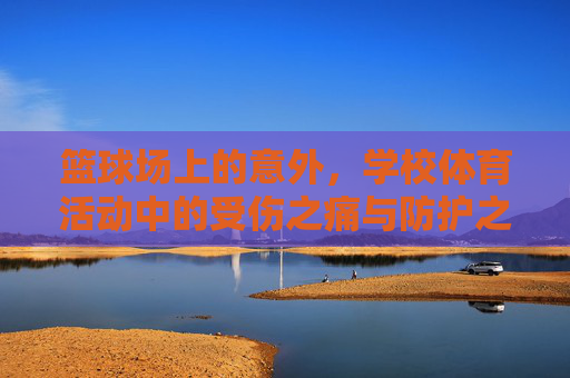 篮球场上的意外，学校体育活动中的受伤之痛与防护之思，篮球场意外，学校体育受伤之痛与防护之思