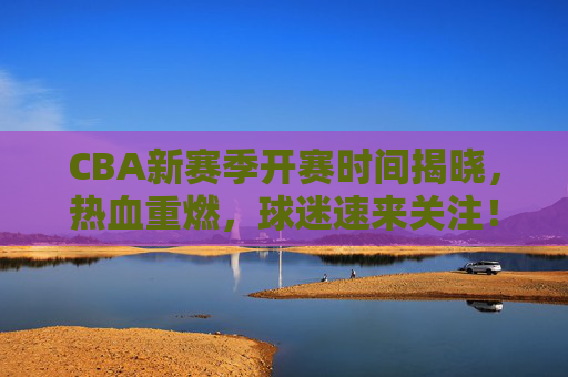 CBA新赛季开赛时间揭晓,热血重燃,球迷速来关注!CBA新赛季开赛时间揭晓!热血重燃,球迷速来关注 CBA新赛季开赛时间揭晓,热血重燃,球迷速来关注!CBA新赛季开赛时间揭晓!热血重燃,球迷速来关注