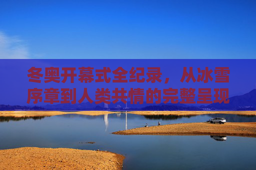 冬奥开幕式全纪录,从冰雪序章到人类共情的完整呈现,冬奥开幕式全纪录,从冰雪序章到人类共情的完整呈现 冬奥开幕式全纪录,从冰雪序章到人类共情的完整呈现,冬奥开幕式全纪录,从冰雪序章到人类共情的完整呈现
