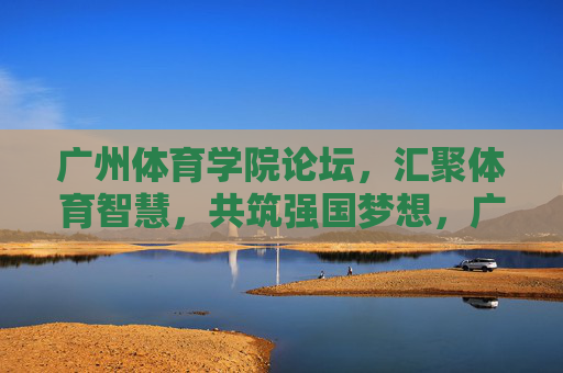 广州体育学院论坛,汇聚体育智慧,共筑强国梦想,广州体育学院论坛,汇聚体育智慧,共筑强国梦想 广州体育学院论坛,汇聚体育智慧,共筑强国梦想,广州体育学院论坛,汇聚体育智慧,共筑强国梦想