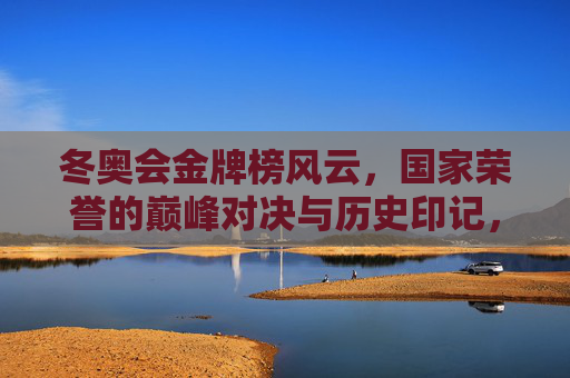 冬奥会金牌榜风云，国家荣誉的巅峰对决与历史印记，冬奥会金牌榜风云，国家荣誉的巅峰对决与历史印记