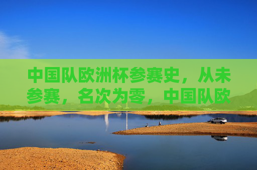 中国队欧洲杯参赛史，从未参赛，名次为零，中国队欧洲杯参赛史，从未参赛，名次为零