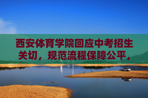 西安体育学院回应中考招生关切,规范流程保障公平,体育特长生选拔有章可循,西安体育学院规范中考招生流程 体育特长生选拔保障公平 西安体育学院回应中考招生关切,规范流程保障公平,体育特长生选拔有章可循,西安体育学院规范中考招生流程 体育特长生选拔保障公平