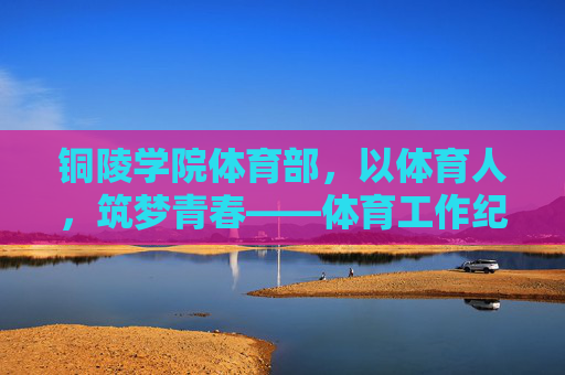 铜陵学院体育部,以体育人,筑梦青春——体育工作纪实,铜陵学院体育部以体育人筑梦青春纪实 铜陵学院体育部,以体育人,筑梦青春——体育工作纪实,铜陵学院体育部以体育人筑梦青春纪实