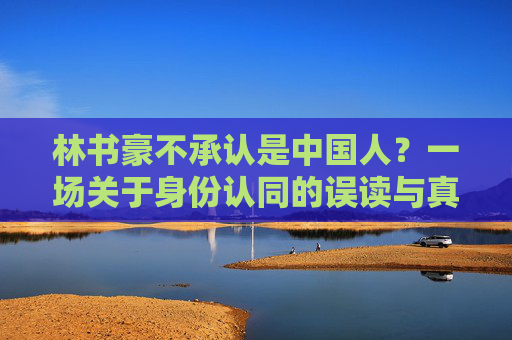 林书豪不承认是中国人?一场关于身份认同的误读与真相,林书豪不承认是中国人?身份认同的误读与真相 林书豪不承认是中国人?一场关于身份认同的误读与真相,林书豪不承认是中国人?身份认同的误读与真相