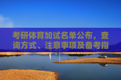 考研体育加试名单公布,查询方式、注意事项及备考指南 考研体育加试名单公布,查询方式、注意事项及备考指南