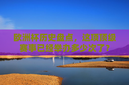 欧洲杯历史盘点,这项顶级赛事已经举办多少次了? 欧洲杯历史盘点,这项顶级赛事已经举办多少次了?