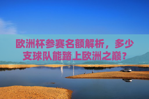 欧洲杯参赛名额解析，多少支球队能踏上欧洲之巅？