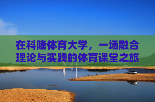 在科隆体育大学,一场融合理论与实践的体育课堂之旅,科隆体育大学,理论与实践融合的体育课堂之旅 在科隆体育大学,一场融合理论与实践的体育课堂之旅,科隆体育大学,理论与实践融合的体育课堂之旅