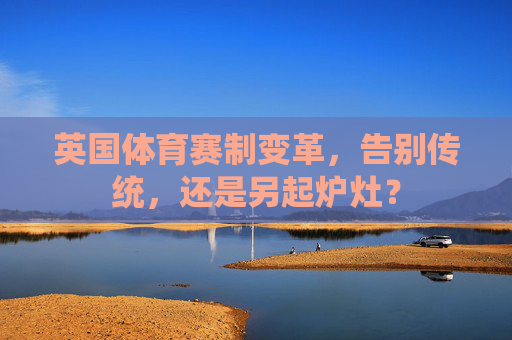 英国体育赛制变革，告别传统，还是另起炉灶？