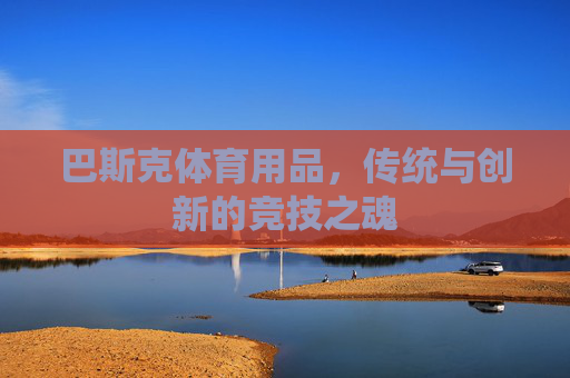 巴斯克体育用品,传统与创新的竞技之魂 巴斯克体育用品,传统与创新的竞技之魂