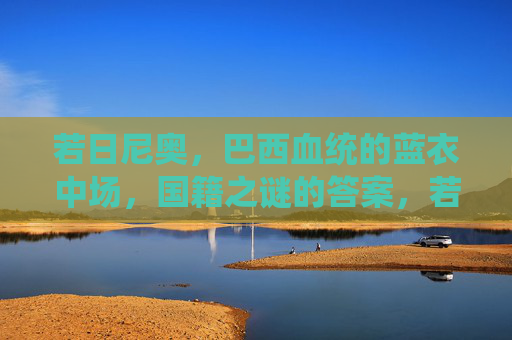 若日尼奥,巴西血统的蓝衣中场,国籍之谜的答案,若日尼奥,巴西血统蓝衣中场,国籍谜底揭晓 若日尼奥,巴西血统的蓝衣中场,国籍之谜的答案,若日尼奥,巴西血统蓝衣中场,国籍谜底揭晓