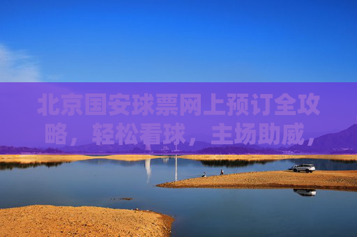 北京国安球票网上预订全攻略,轻松看球,主场助威,北京国安球票网上预订全攻略,轻松看球主场助威 北京国安球票网上预订全攻略,轻松看球,主场助威,北京国安球票网上预订全攻略,轻松看球主场助威