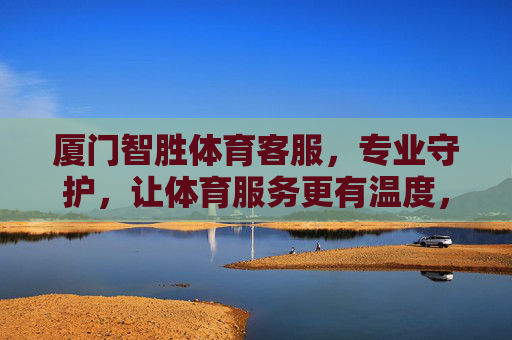 厦门智胜体育客服,专业守护,让体育服务更有温度,厦门智胜体育客服,专业守护,服务有温度 厦门智胜体育客服,专业守护,让体育服务更有温度,厦门智胜体育客服,专业守护,服务有温度