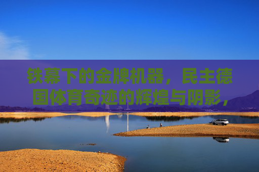铁幕下的金牌机器，民主德国体育奇迹的辉煌与阴影，铁幕下的金牌机器，民主德国体育的辉煌与阴影