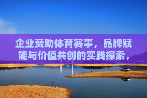 企业赞助体育赛事，品牌赋能与价值共创的实践探索，企业赞助体育赛事，品牌赋能与价值共创实践探索