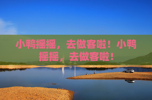 小鸭摇摇，去做客啦！小鸭摇摇，去做客啦！
