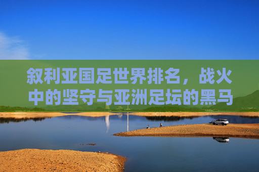 叙利亚国足世界排名,战火中的坚守与亚洲足坛的黑马逆袭,叙利亚国足,战火坚守与亚洲黑马逆袭 叙利亚国足世界排名,战火中的坚守与亚洲足坛的黑马逆袭,叙利亚国足,战火坚守与亚洲黑马逆袭