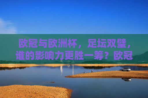 欧冠与欧洲杯，足坛双璧，谁的影响力更胜一筹？欧冠与欧洲杯，足坛双璧，谁的影响力更胜一筹？
