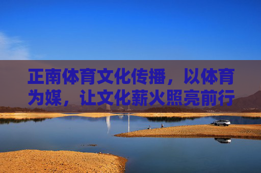 正南体育文化传播,以体育为媒,让文化薪火照亮前行之路,体育为媒,薪火传行 正南体育文化传播,以体育为媒,让文化薪火照亮前行之路,体育为媒,薪火传行