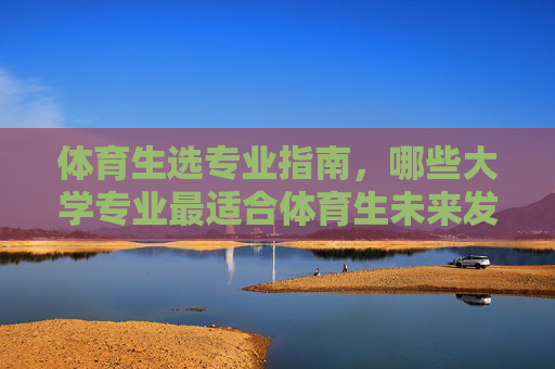 体育生选专业指南,哪些大学专业最适合体育生未来发展?体育生未来发展的最佳大学专业选择指南 体育生选专业指南,哪些大学专业最适合体育生未来发展?体育生未来发展的最佳大学专业选择指南