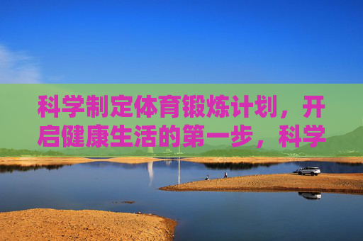 科学制定体育锻炼计划，开启健康生活的第一步，科学制定体育锻炼计划，开启健康生活第一步