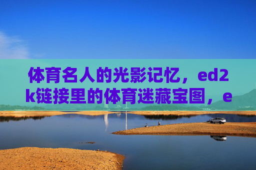体育名人的光影记忆,ed2k链接里的体育迷藏宝图,ed2k链接里的体育名人光影藏宝图 体育名人的光影记忆,ed2k链接里的体育迷藏宝图,ed2k链接里的体育名人光影藏宝图