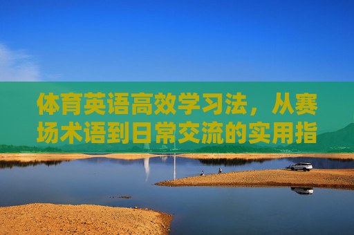 体育英语高效学习法,从赛场术语到日常交流的实用指南,体育英语高效学习指南,从赛场术语到日常交流 体育英语高效学习法,从赛场术语到日常交流的实用指南,体育英语高效学习指南,从赛场术语到日常交流
