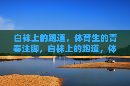 白袜上的跑道，体育生的青春注脚，白袜上的跑道，体育生的青春注脚