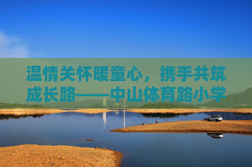 温情关怀暖童心，携手共筑成长路——中山体育路小学慰问活动纪实，温情暖童心，携手筑成长——中山体育路小学慰问活动纪实