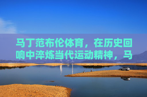 马丁范布伦体育,在历史回响中淬炼当代运动精神,马丁范布伦体育,淬炼历史回响,传承当代运动精神 马丁范布伦体育,在历史回响中淬炼当代运动精神,马丁范布伦体育,淬炼历史回响,传承当代运动精神