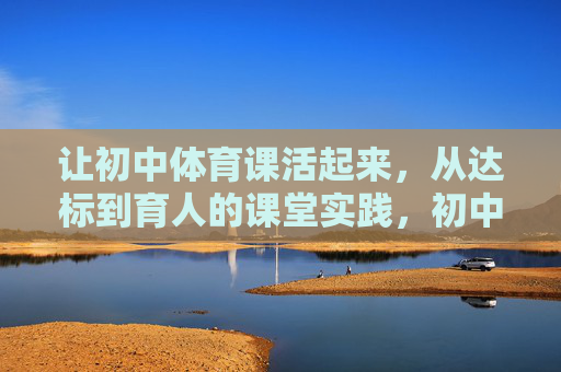 让初中体育课活起来,从达标到育人的课堂实践,初中体育课,从达标到育人的活力实践 让初中体育课活起来,从达标到育人的课堂实践,初中体育课,从达标到育人的活力实践