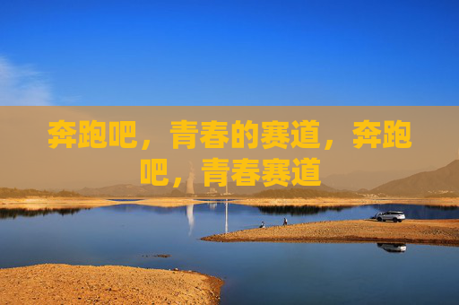 奔跑吧,青春的赛道,奔跑吧,青春赛道 奔跑吧,青春的赛道,奔跑吧,青春赛道