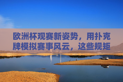 欧洲杯观赛新姿势,用扑克牌模拟赛事风云,这些规矩让你看球更嗨!扑克牌模拟欧洲杯,观赛新姿势,规矩嗨翻天! 欧洲杯观赛新姿势,用扑克牌模拟赛事风云,这些规矩让你看球更嗨!扑克牌模拟欧洲杯,观赛新姿势,规矩嗨翻天!